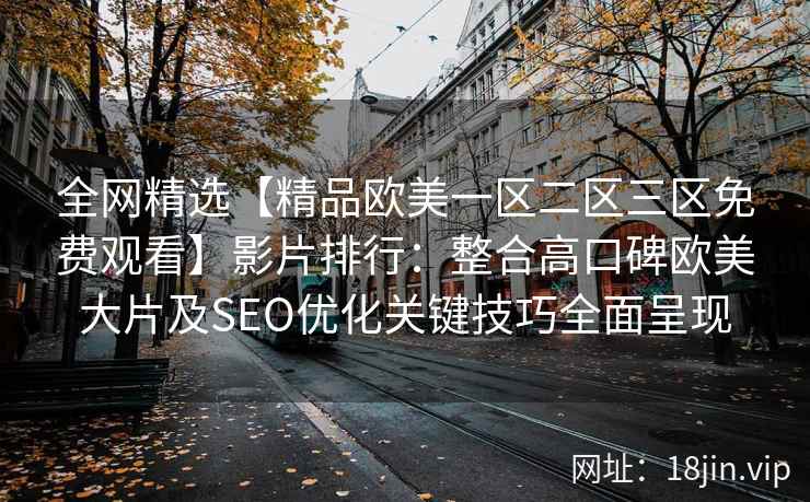 全网精选【精品欧美一区二区三区免费观看】影片排行：整合高口碑欧美大片及SEO优化关键技巧全面呈现
