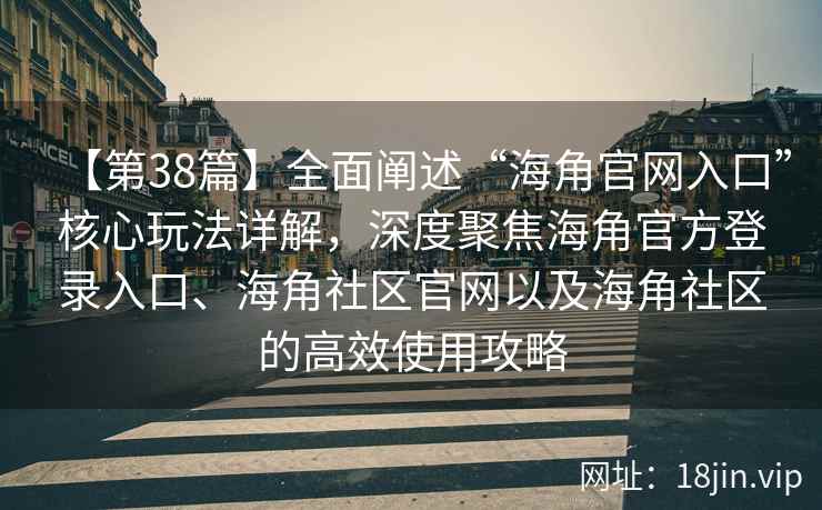 【第38篇】全面阐述“海角官网入口”核心玩法详解，深度聚焦海角官方登录入口、海角社区官网以及海角社区的高效使用攻略