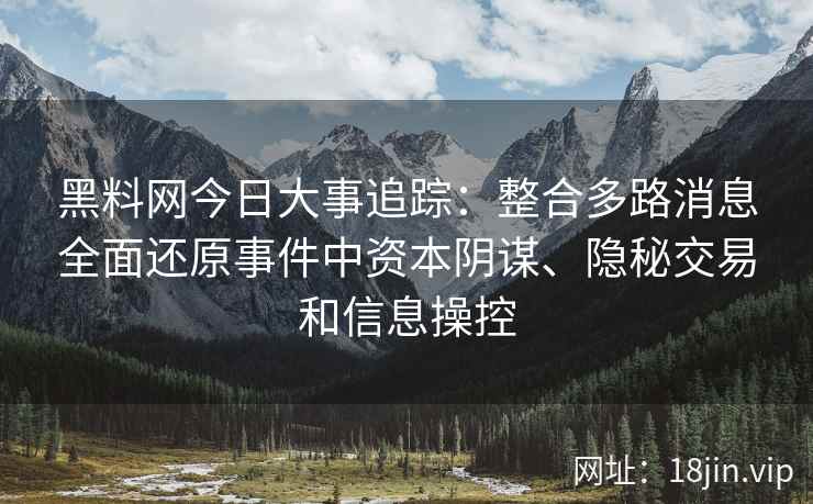 黑料网今日大事追踪：整合多路消息全面还原事件中资本阴谋、隐秘交易和信息操控