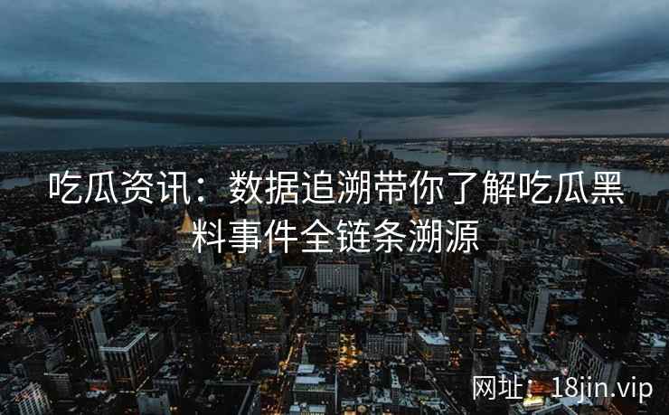 吃瓜资讯：数据追溯带你了解吃瓜黑料事件全链条溯源