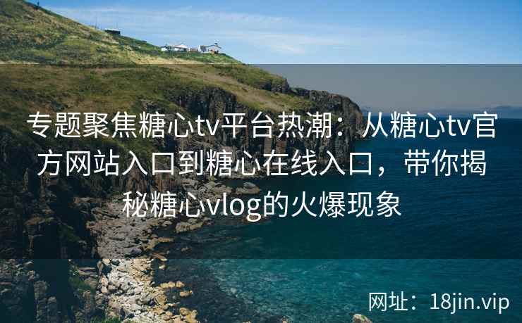 专题聚焦糖心tv平台热潮：从糖心tv官方网站入口到糖心在线入口，带你揭秘糖心vlog的火爆现象