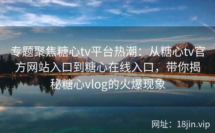 专题聚焦糖心tv平台热潮：从糖心tv官方网站入口到糖心在线入口，带你揭秘糖心vlog的火爆现象