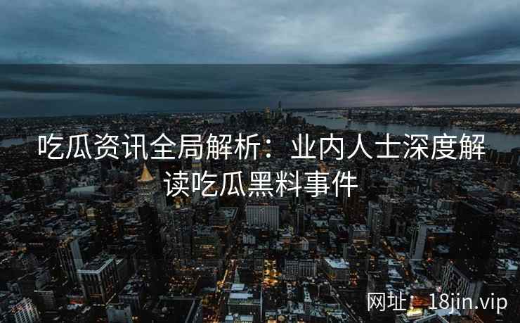 吃瓜资讯全局解析：业内人士深度解读吃瓜黑料事件