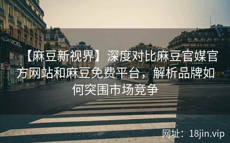 【麻豆新视界】深度对比麻豆官媒官方网站和麻豆免费平台，解析品牌如何突围市场竞争