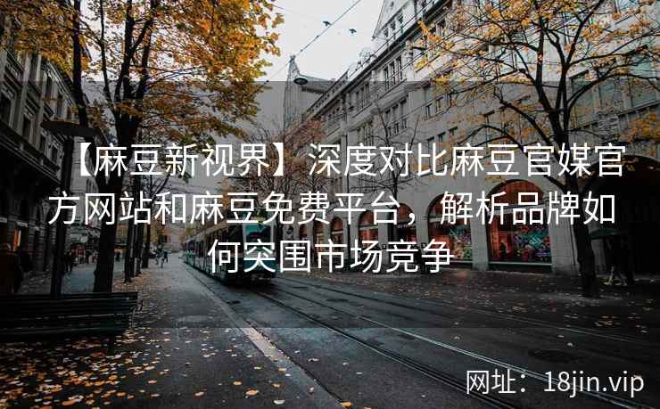 【麻豆新视界】深度对比麻豆官媒官方网站和麻豆免费平台，解析品牌如何突围市场竞争