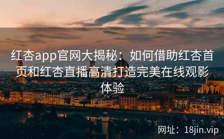 红杏app官网大揭秘：如何借助红杏首页和红杏直播高清打造完美在线观影体验