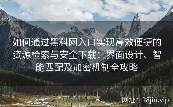 如何通过黑料网入口实现高效便捷的资源检索与安全下载：界面设计、智能匹配及加密机制全攻略