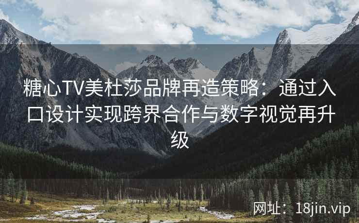 糖心TV美杜莎品牌再造策略：通过入口设计实现跨界合作与数字视觉再升级
