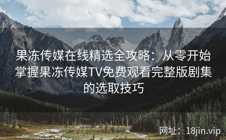 果冻传媒在线精选全攻略：从零开始掌握果冻传媒TV免费观看完整版剧集的选取技巧