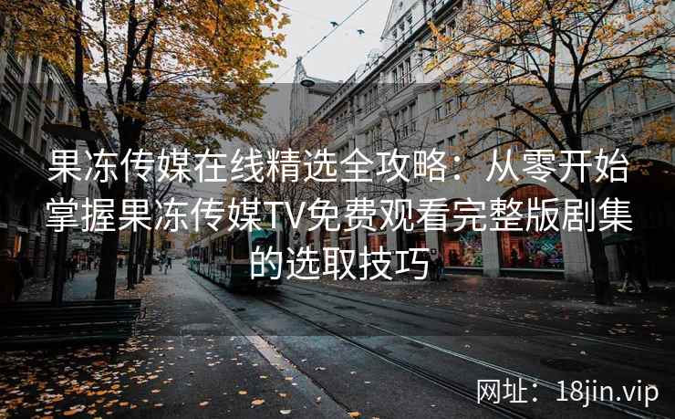 果冻传媒在线精选全攻略：从零开始掌握果冻传媒TV免费观看完整版剧集的选取技巧