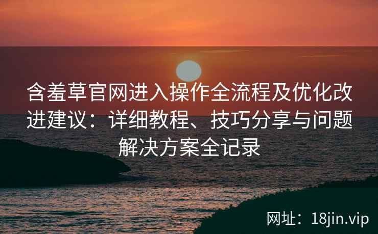 含羞草官网进入操作全流程及优化改进建议：详细教程、技巧分享与问题解决方案全记录