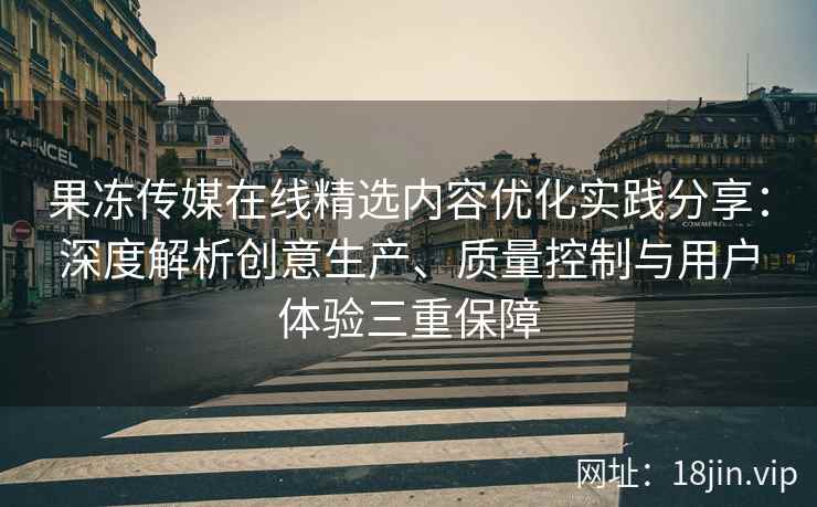 果冻传媒在线精选内容优化实践分享：深度解析创意生产、质量控制与用户体验三重保障