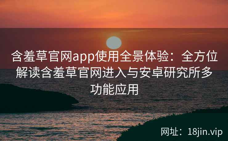 含羞草官网app使用全景体验：全方位解读含羞草官网进入与安卓研究所多功能应用