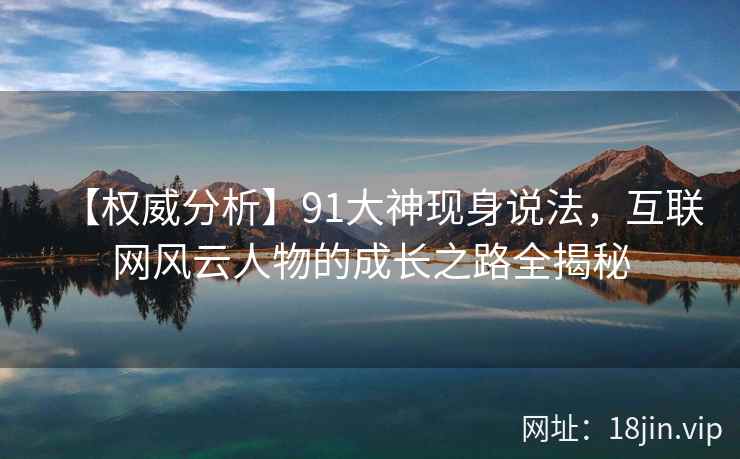 【权威分析】91大神现身说法，互联网风云人物的成长之路全揭秘