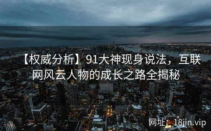 【权威分析】91大神现身说法，互联网风云人物的成长之路全揭秘