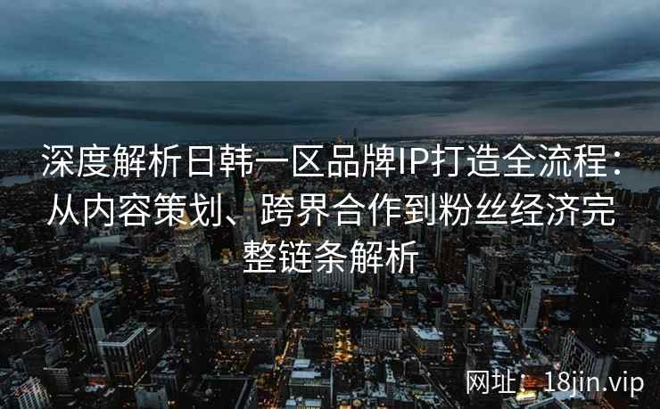 深度解析日韩一区品牌IP打造全流程：从内容策划、跨界合作到粉丝经济完整链条解析
