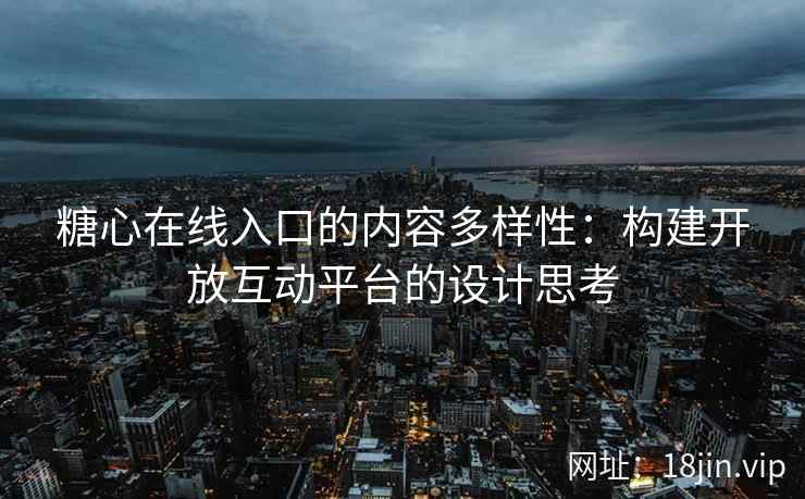 糖心在线入口的内容多样性：构建开放互动平台的设计思考