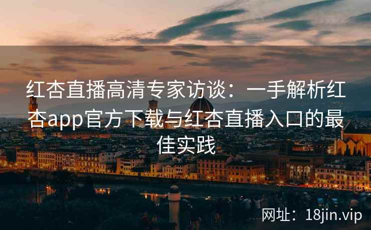 红杏直播高清专家访谈：一手解析红杏app官方下载与红杏直播入口的最佳实践