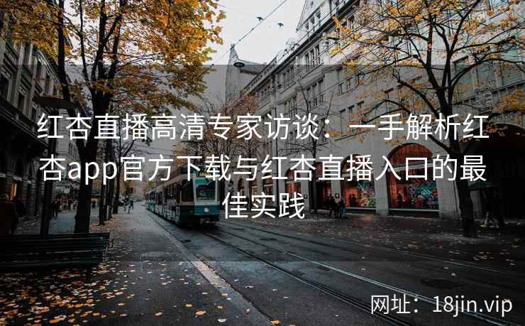 红杏直播高清专家访谈：一手解析红杏app官方下载与红杏直播入口的最佳实践