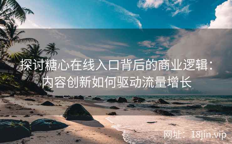 探讨糖心在线入口背后的商业逻辑：内容创新如何驱动流量增长