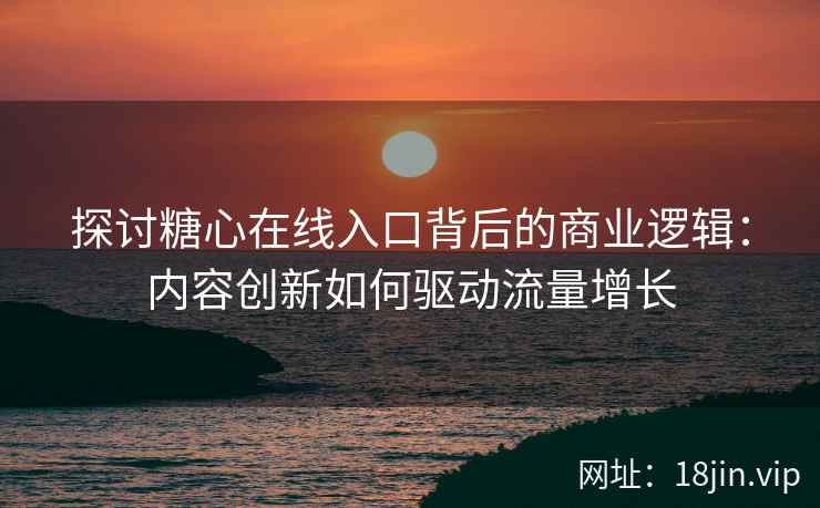 探讨糖心在线入口背后的商业逻辑：内容创新如何驱动流量增长
