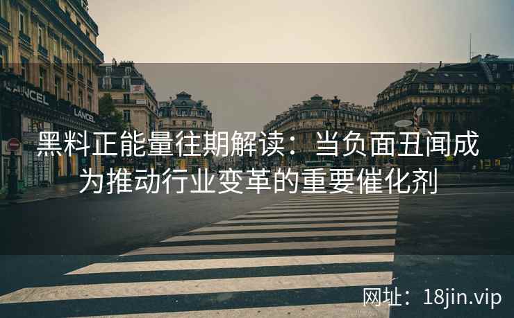 黑料正能量往期解读：当负面丑闻成为推动行业变革的重要催化剂