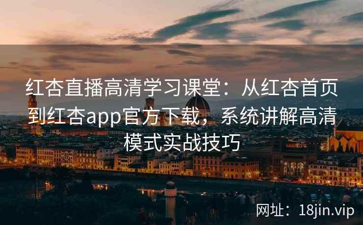 红杏直播高清学习课堂：从红杏首页到红杏app官方下载，系统讲解高清模式实战技巧