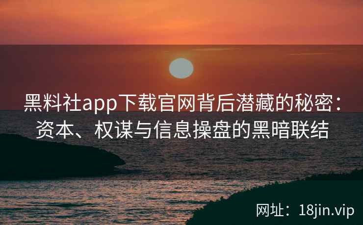 黑料社app下载官网背后潜藏的秘密：资本、权谋与信息操盘的黑暗联结
