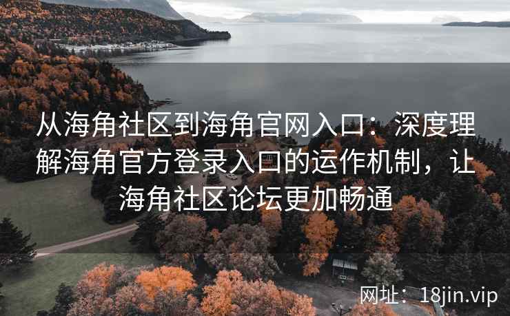 从海角社区到海角官网入口：深度理解海角官方登录入口的运作机制，让海角社区论坛更加畅通
