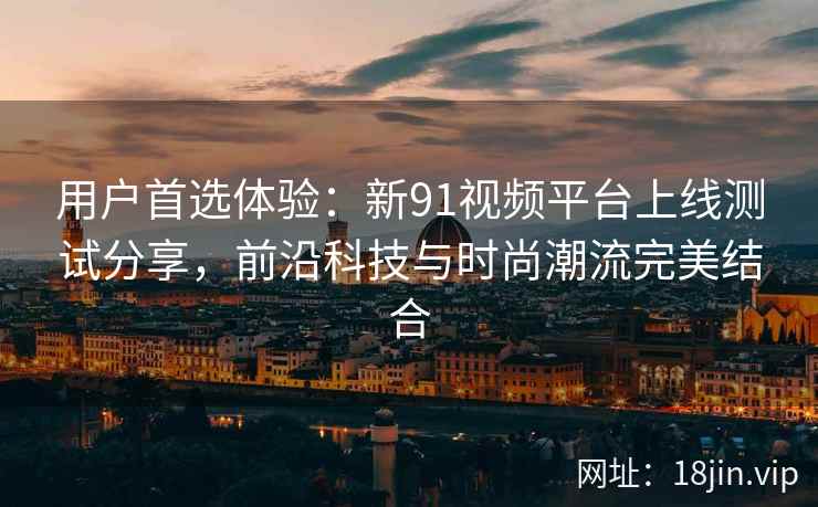 用户首选体验：新91视频平台上线测试分享，前沿科技与时尚潮流完美结合