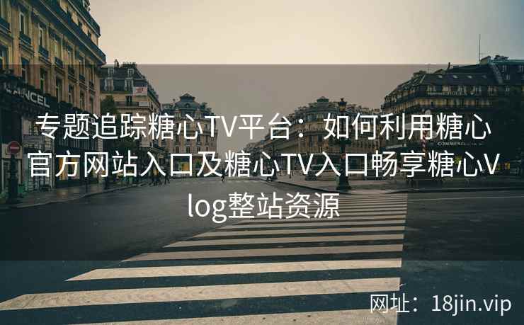 专题追踪糖心TV平台：如何利用糖心官方网站入口及糖心TV入口畅享糖心Vlog整站资源