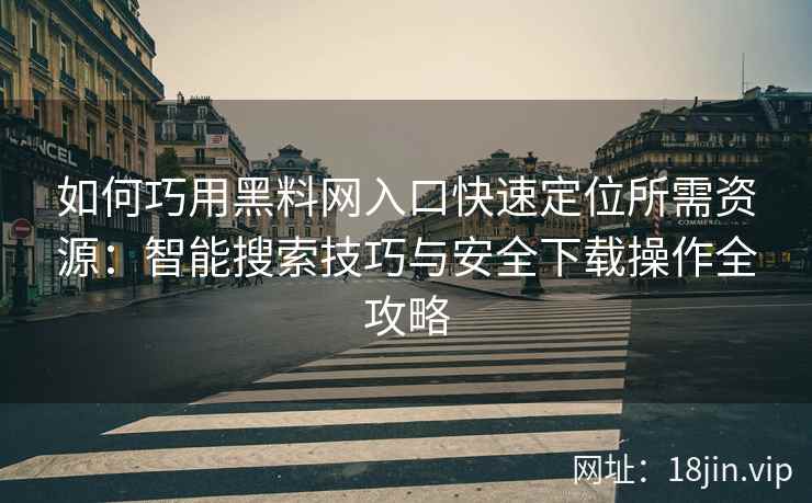 如何巧用黑料网入口快速定位所需资源：智能搜索技巧与安全下载操作全攻略