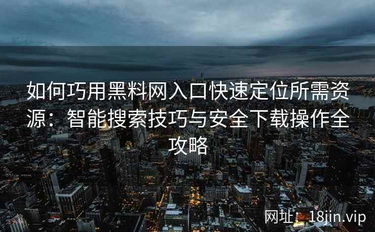 如何巧用黑料网入口快速定位所需资源：智能搜索技巧与安全下载操作全攻略