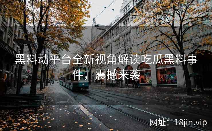 黑料动平台全新视角解读吃瓜黑料事件，震撼来袭