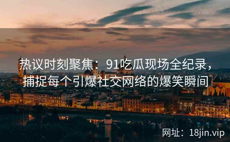 热议时刻聚焦：91吃瓜现场全纪录，捕捉每个引爆社交网络的爆笑瞬间