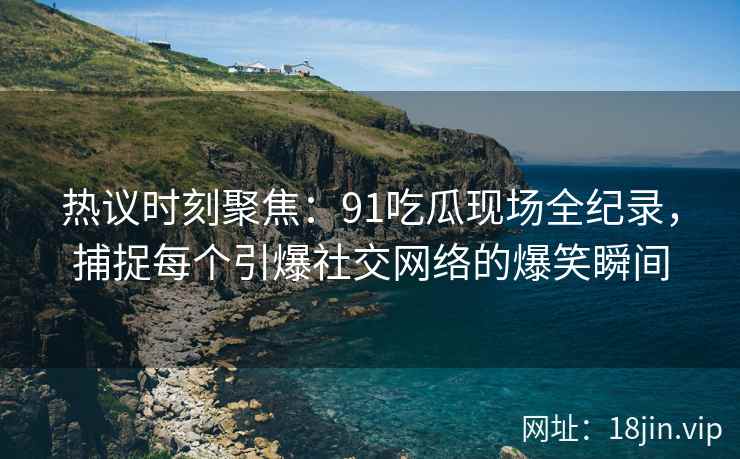 热议时刻聚焦：91吃瓜现场全纪录，捕捉每个引爆社交网络的爆笑瞬间