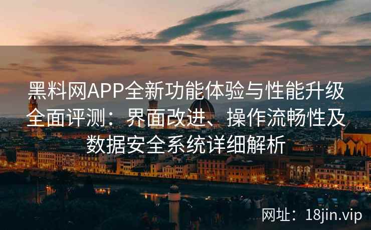 黑料网APP全新功能体验与性能升级全面评测：界面改进、操作流畅性及数据安全系统详细解析