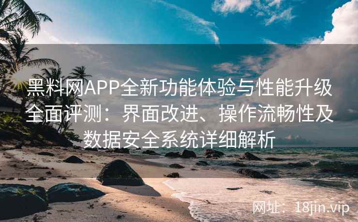 黑料网APP全新功能体验与性能升级全面评测：界面改进、操作流畅性及数据安全系统详细解析