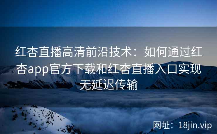 红杏直播高清前沿技术：如何通过红杏app官方下载和红杏直播入口实现无延迟传输
