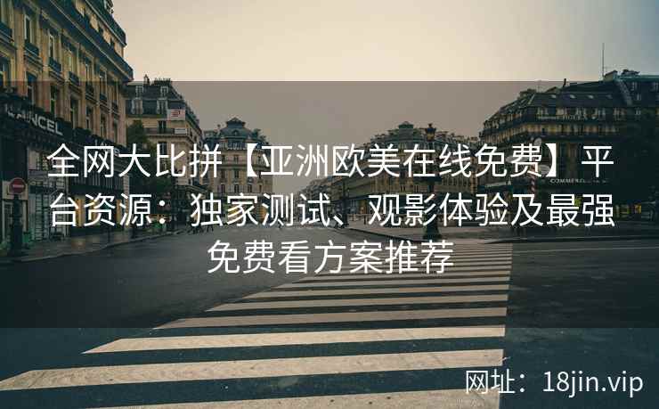 全网大比拼【亚洲欧美在线免费】平台资源：独家测试、观影体验及最强免费看方案推荐