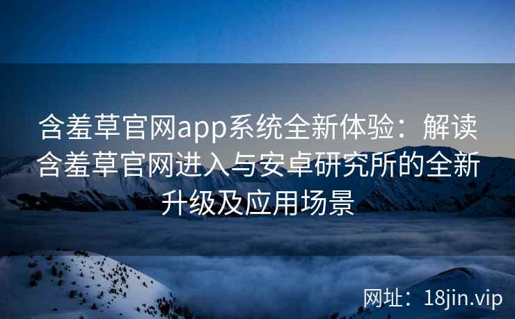 含羞草官网app系统全新体验：解读含羞草官网进入与安卓研究所的全新升级及应用场景