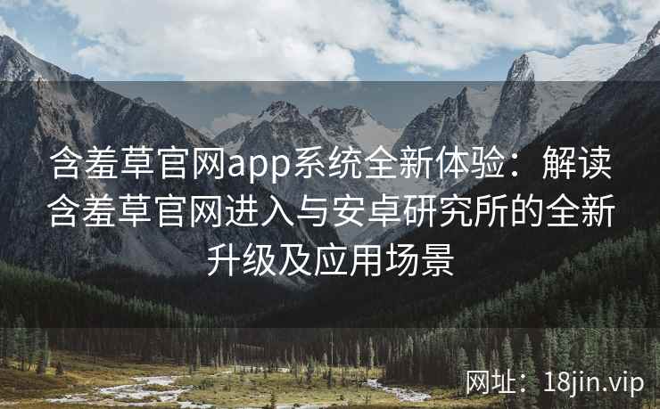 含羞草官网app系统全新体验：解读含羞草官网进入与安卓研究所的全新升级及应用场景