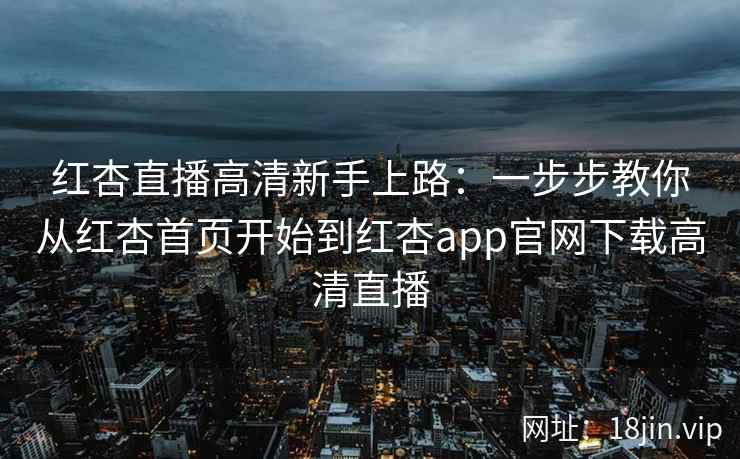 红杏直播高清新手上路：一步步教你从红杏首页开始到红杏app官网下载高清直播