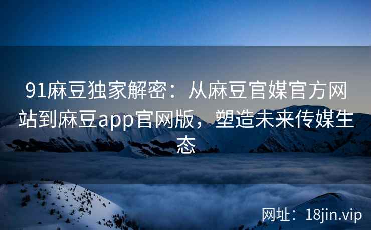 91麻豆独家解密：从麻豆官媒官方网站到麻豆app官网版，塑造未来传媒生态