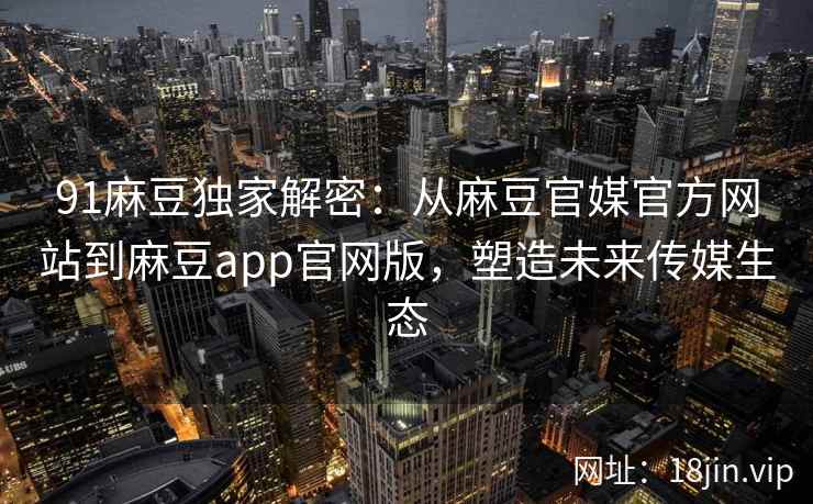 91麻豆独家解密：从麻豆官媒官方网站到麻豆app官网版，塑造未来传媒生态