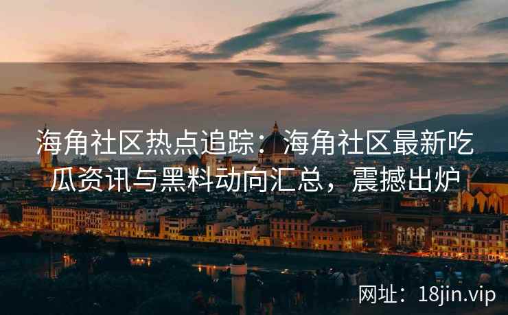 海角社区热点追踪：海角社区最新吃瓜资讯与黑料动向汇总，震撼出炉