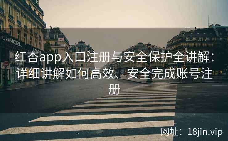 红杏app入口注册与安全保护全讲解：详细讲解如何高效、安全完成账号注册