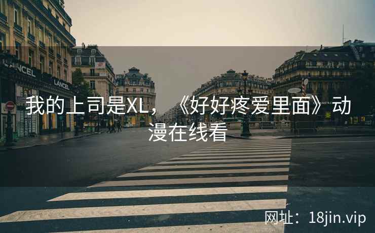 我的上司是XL，《好好疼爱里面》动漫在线看