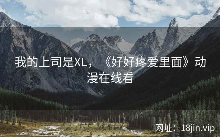 我的上司是XL，《好好疼爱里面》动漫在线看
