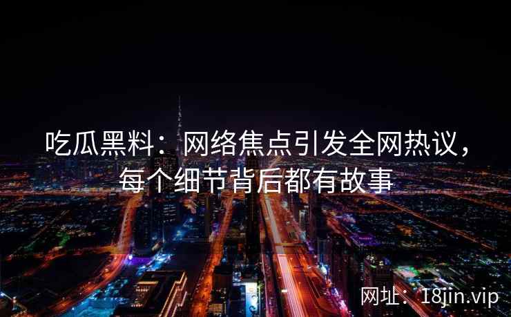 吃瓜黑料：网络焦点引发全网热议，每个细节背后都有故事
